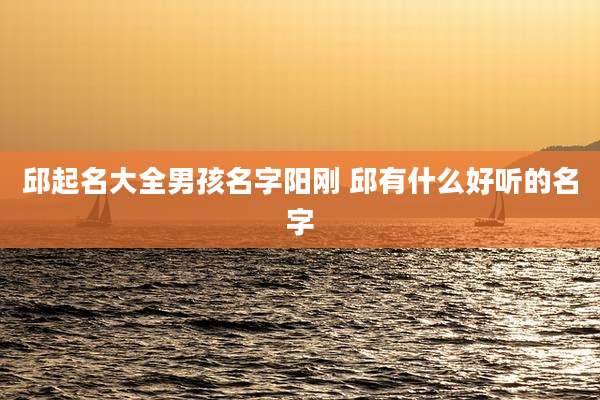 邱起名大全男孩名字阳刚 邱有什么好听的名字