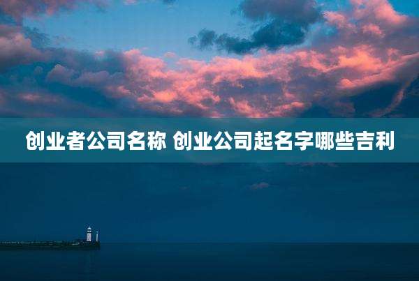 创业者公司名称 创业公司起名字哪些吉利