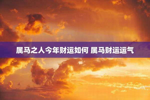 属马之人今年财运如何 属马财运运气