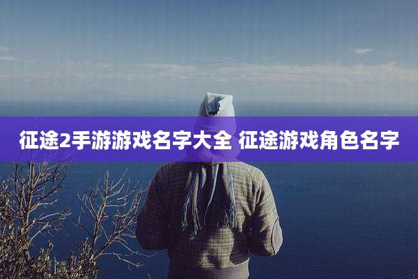 征途2手游游戏名字大全 征途游戏角色名字