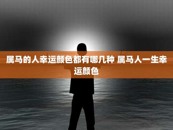 属马的人幸运颜色都有哪几种 属马人一生幸运颜色