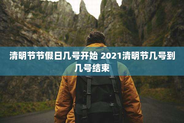 清明节节假日几号开始 2021清明节几号到几号结束