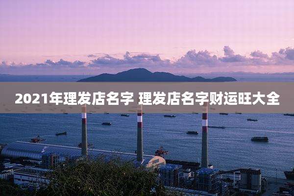 2021年理发店名字 理发店名字财运旺大全