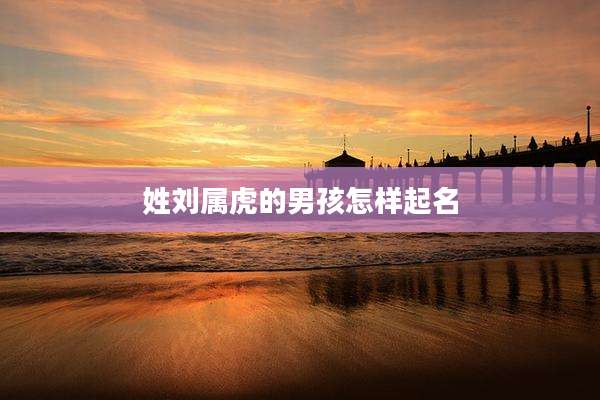 姓刘属虎的男孩怎样起名