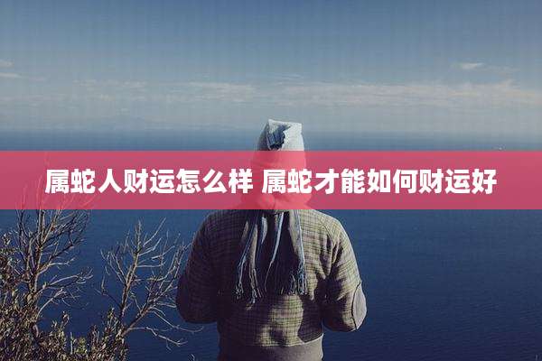属蛇人财运怎么样 属蛇才能如何财运好