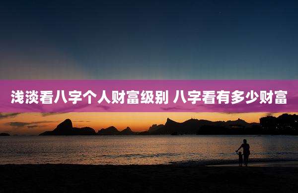 浅淡看八字个人财富级别 八字看有多少财富