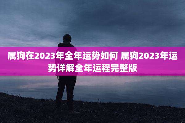 属狗在2023年全年运势如何 属狗2023年运势详解全年运程完整版