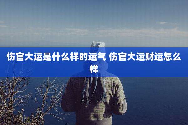 伤官大运是什么样的运气 伤官大运财运怎么样