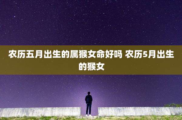 农历五月出生的属猴女命好吗 农历5月出生的猴女