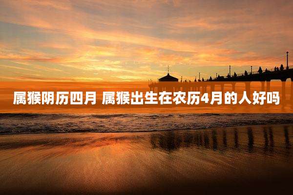 属猴阴历四月 属猴出生在农历4月的人好吗