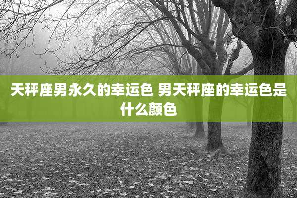 天秤座男永久的幸运色 男天秤座的幸运色是什么颜色