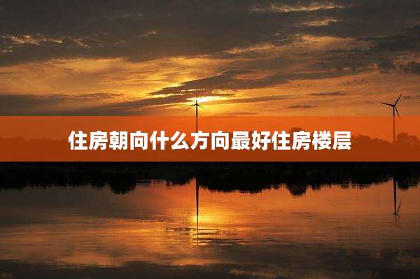 住房朝向什么方向最好住房楼层