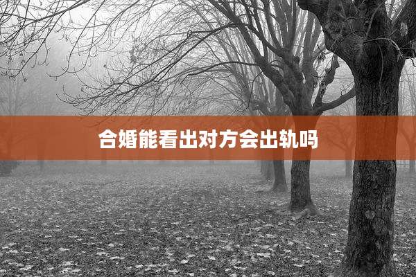 合婚能看出对方会出轨吗