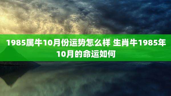 1985属牛10月份运势怎么样 生肖牛1985年10月的命运如何