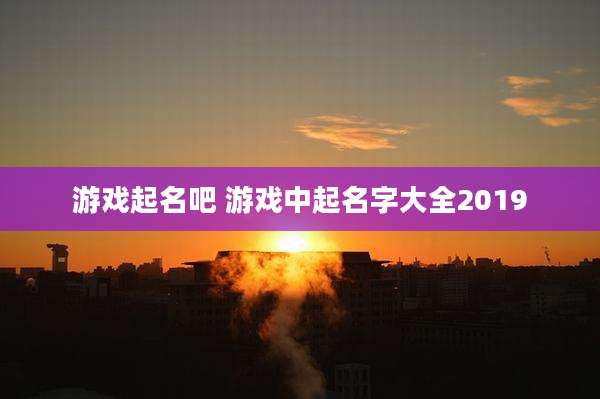 游戏起名吧 游戏中起名字大全2019