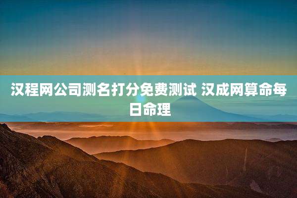汉程网公司测名打分免费测试 汉成网算命每日命理
