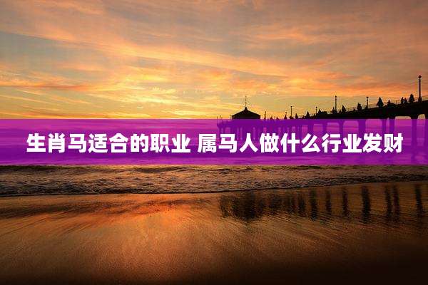 生肖马适合的职业 属马人做什么行业发财