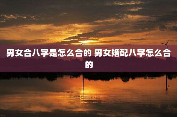 男女合八字是怎么合的 男女婚配八字怎么合的