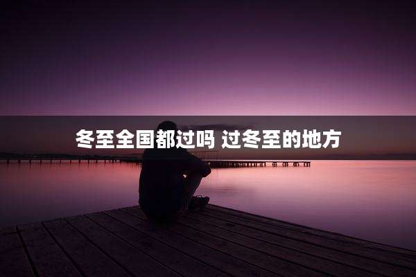 冬至全国都过吗 过冬至的地方