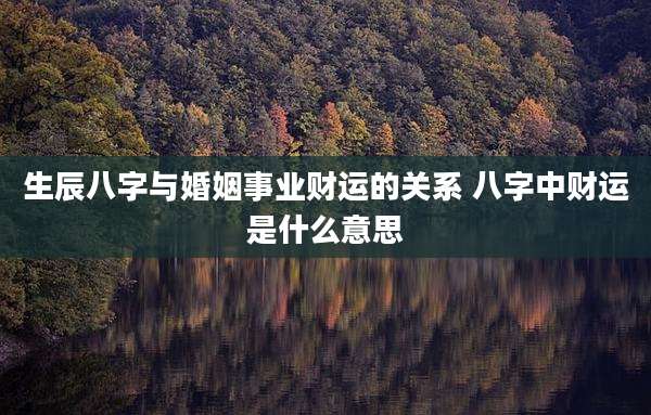 生辰八字与婚姻事业财运的关系 八字中财运是什么意思