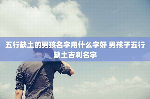 五行缺土的男孩名字用什么字好 男孩子五行缺土吉利名字
