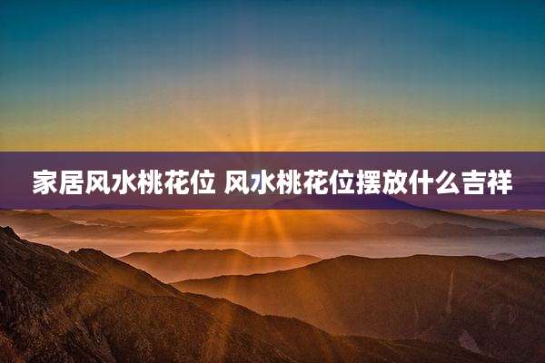 家居风水桃花位 风水桃花位摆放什么吉祥