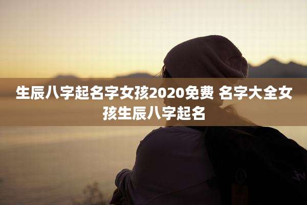 生辰八字起名字女孩2020免费 名字大全女孩生辰八字起名