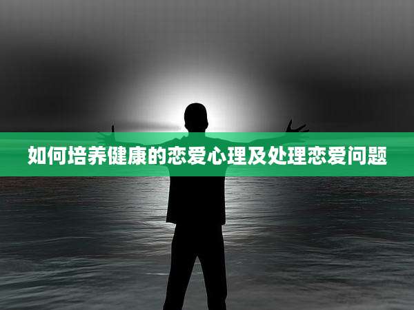 如何培养健康的恋爱心理及处理恋爱问题