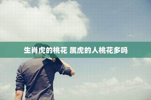 生肖虎的桃花 属虎的人桃花多吗