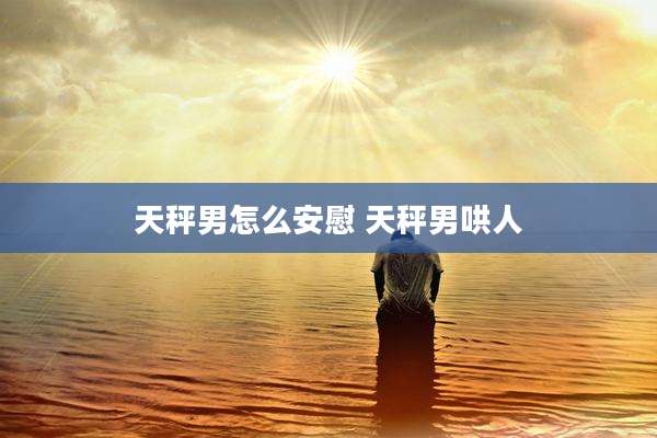 天秤男怎么安慰 天秤男哄人