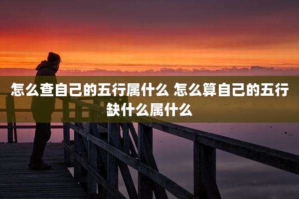 怎么查自己的五行属什么 怎么算自己的五行缺什么属什么
