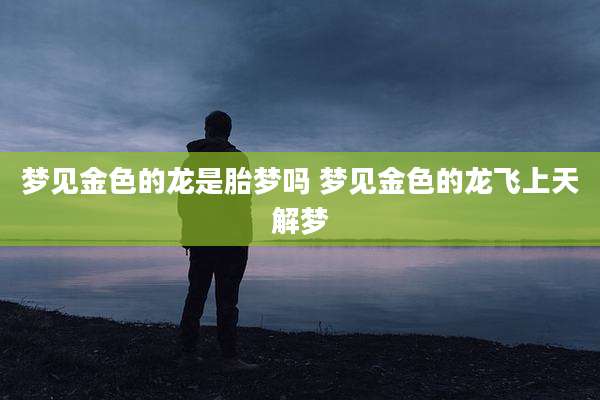 梦见金色的龙是胎梦吗 梦见金色的龙飞上天解梦