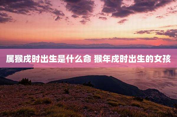 属猴戌时出生是什么命 猴年戍时出生的女孩