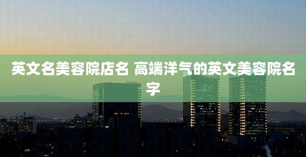 英文名美容院店名 高端洋气的英文美容院名字
