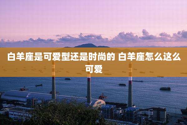 白羊座是可爱型还是时尚的 白羊座怎么这么可爱