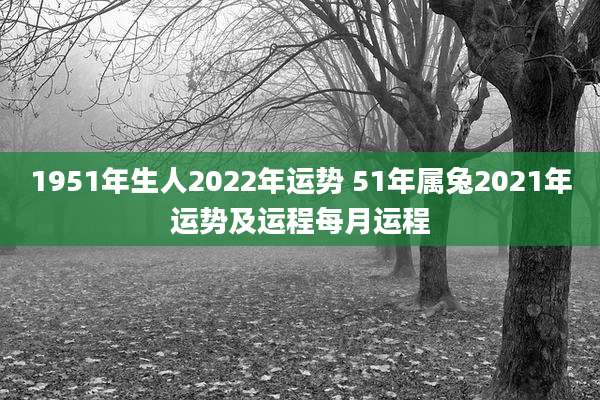 1951年生人2022年运势 51年属兔2021年运势及运程每月运程