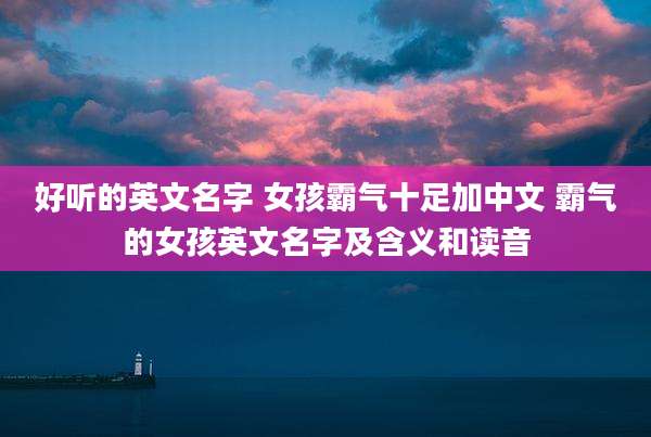 好听的英文名字 女孩霸气十足加中文 霸气的女孩英文名字及含义和读音