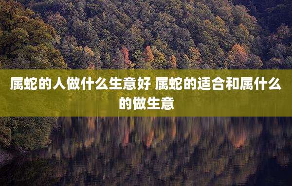 属蛇的人做什么生意好 属蛇的适合和属什么的做生意
