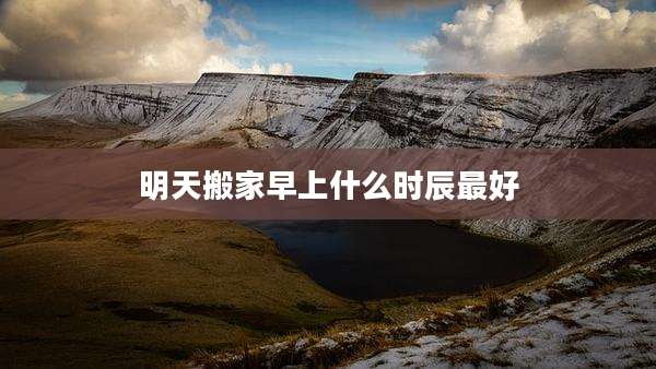 明天搬家早上什么时辰最好