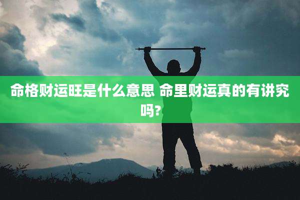 命格财运旺是什么意思 命里财运真的有讲究吗?