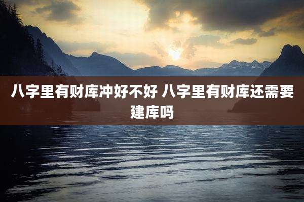 八字里有财库冲好不好 八字里有财库还需要建库吗