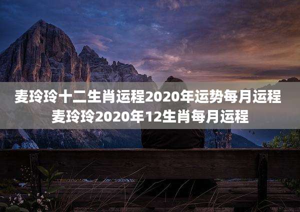 麦玲玲十二生肖运程2020年运势每月运程 麦玲玲2020年12生肖每月运程