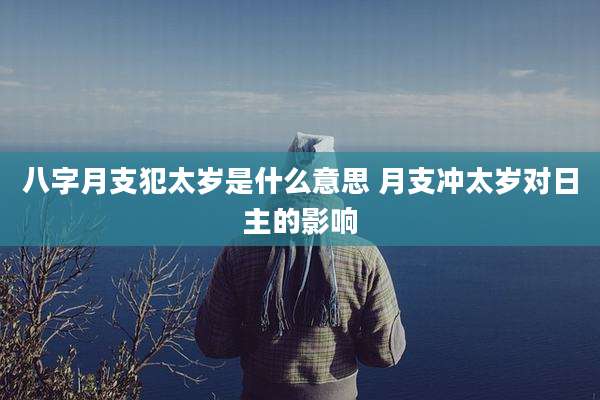 八字月支犯太岁是什么意思 月支冲太岁对日主的影响