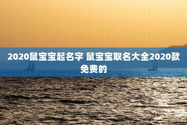 2020鼠宝宝起名字 鼠宝宝取名大全2020款免费的