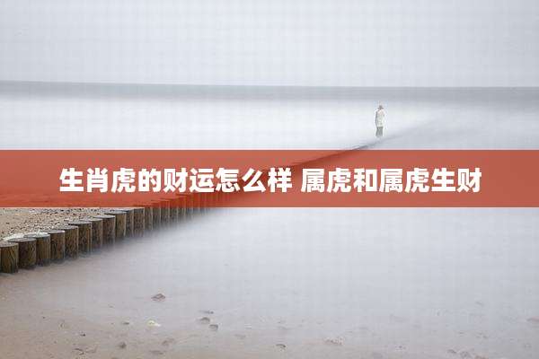 生肖虎的财运怎么样 属虎和属虎生财