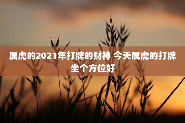 属虎的2021年打牌的财神 今天属虎的打牌坐个方位好