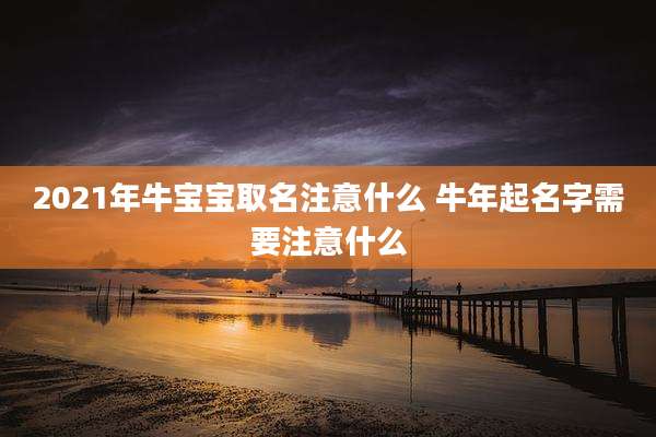 2021年牛宝宝取名注意什么 牛年起名字需要注意什么