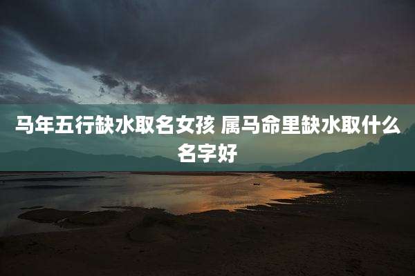 马年五行缺水取名女孩 属马命里缺水取什么名字好