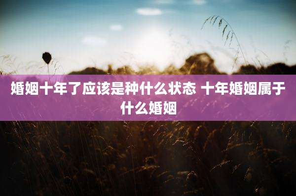 婚姻十年了应该是种什么状态 十年婚姻属于什么婚姻