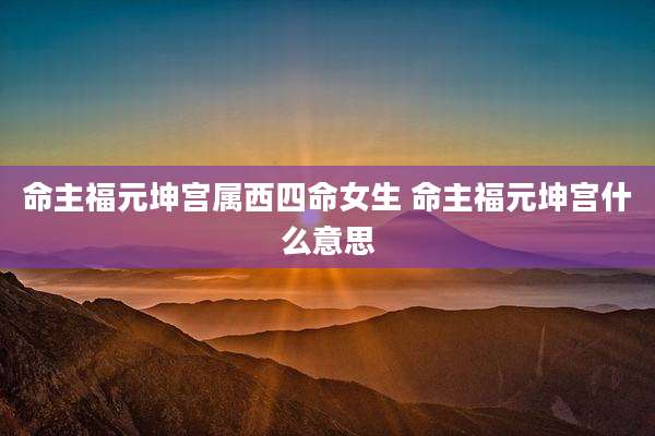 命主福元坤宫属西四命女生 命主福元坤宫什么意思